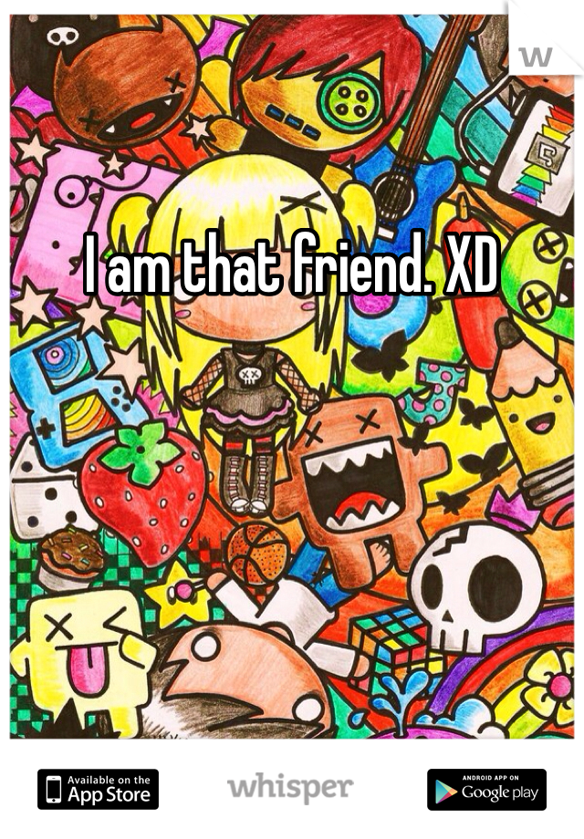 I am that friend. XD 
