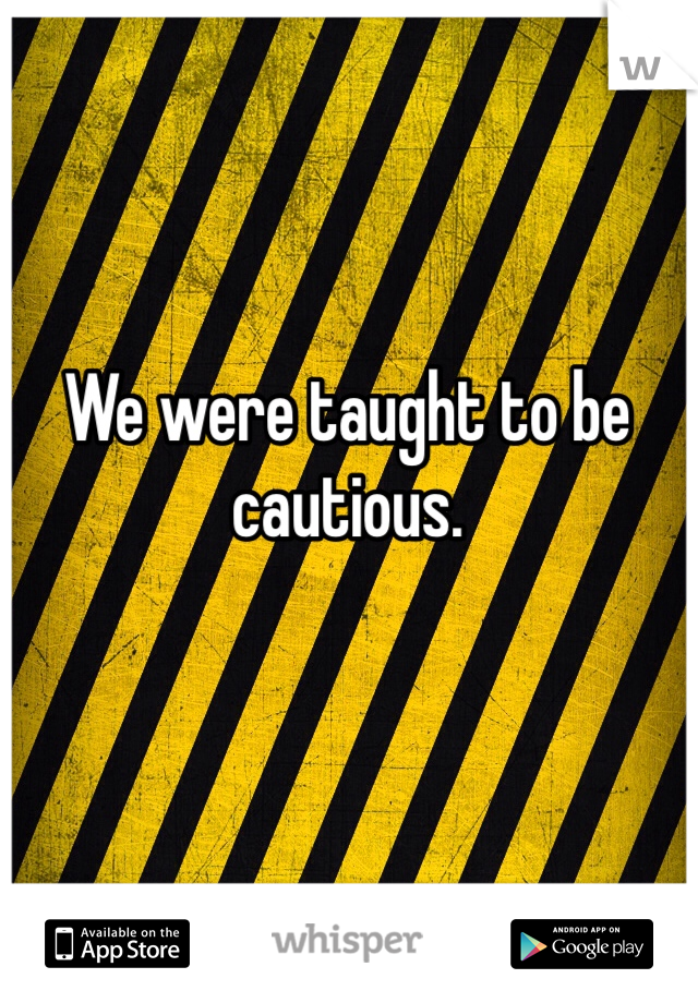 We were taught to be cautious. 