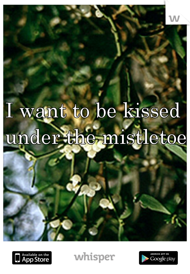 I want to be kissed under the mistletoe  