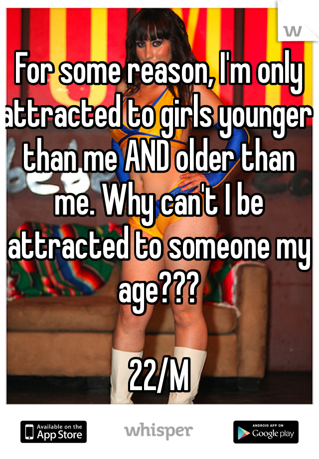 For some reason, I'm only attracted to girls younger than me AND older than me. Why can't I be attracted to someone my age???

22/M