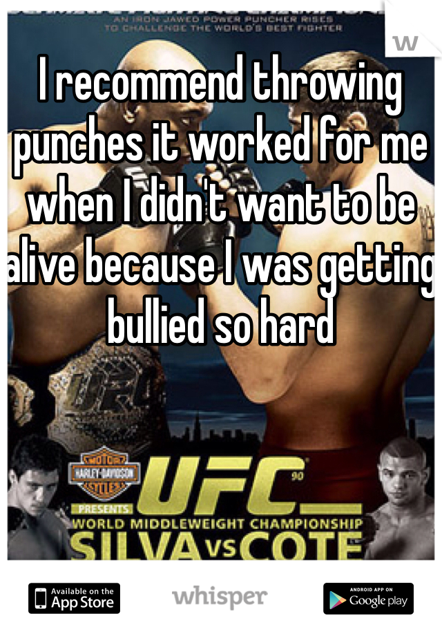 I recommend throwing punches it worked for me when I didn't want to be alive because I was getting bullied so hard