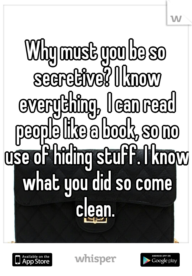Why must you be so secretive? I know everything,  I can read people like a book, so no use of hiding stuff. I know what you did so come clean. 