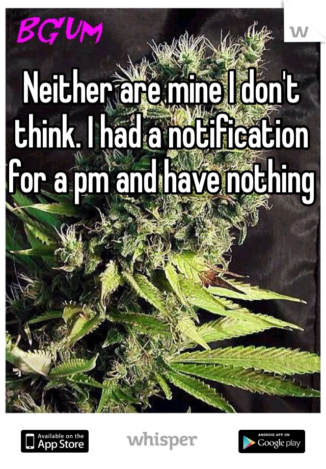 Neither are mine I don't think. I had a notification for a pm and have nothing 
