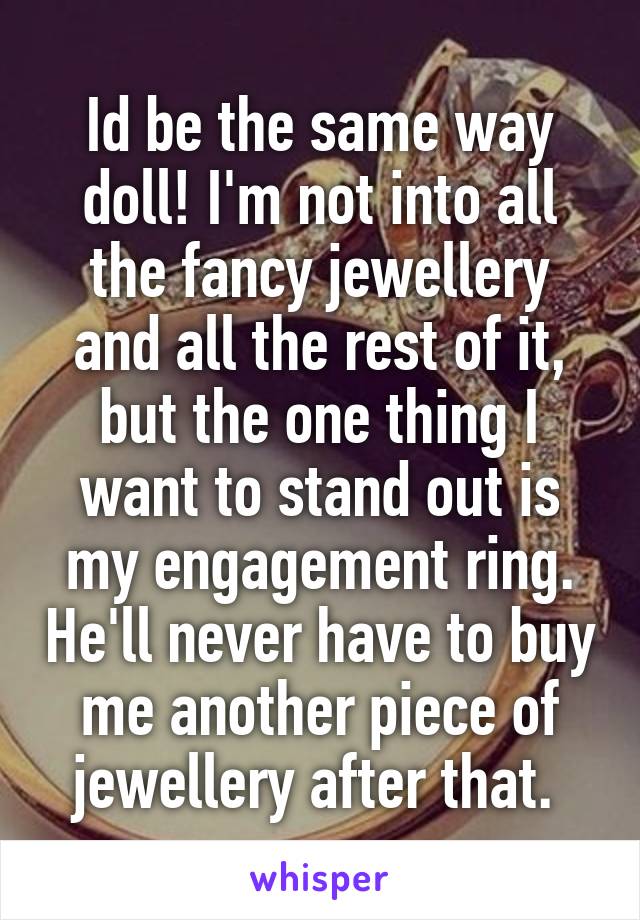 Id be the same way doll! I'm not into all the fancy jewellery and all the rest of it, but the one thing I want to stand out is my engagement ring. He'll never have to buy me another piece of jewellery after that. 