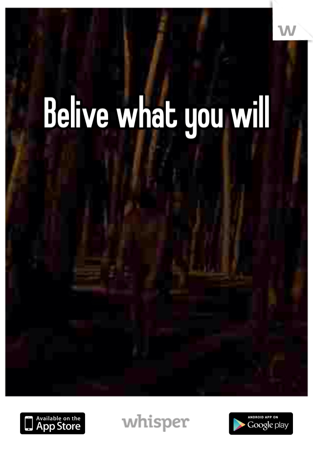 Belive what you will