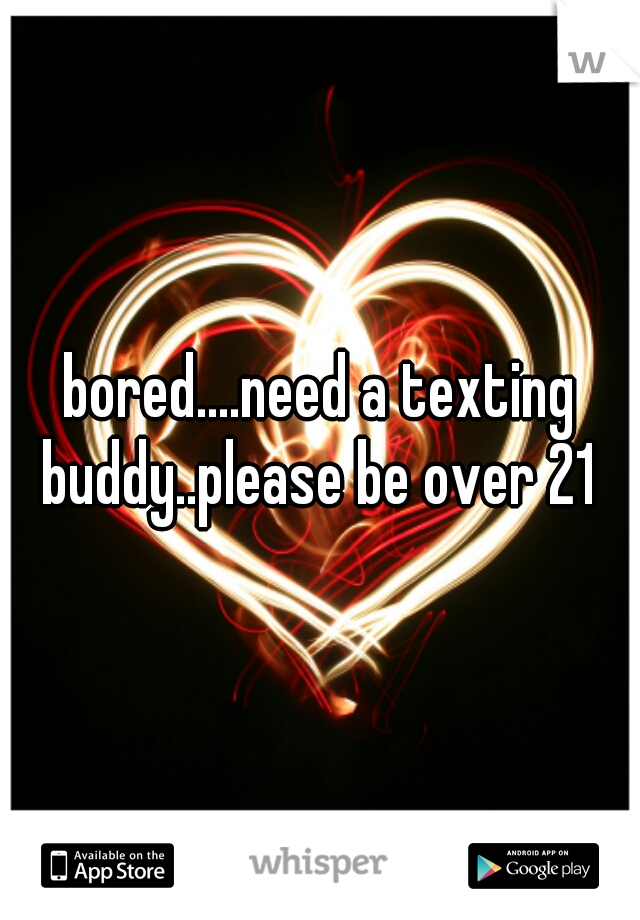 bored....need a texting buddy..please be over 21 