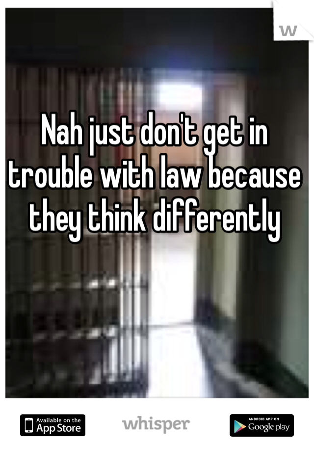 Nah just don't get in trouble with law because they think differently 