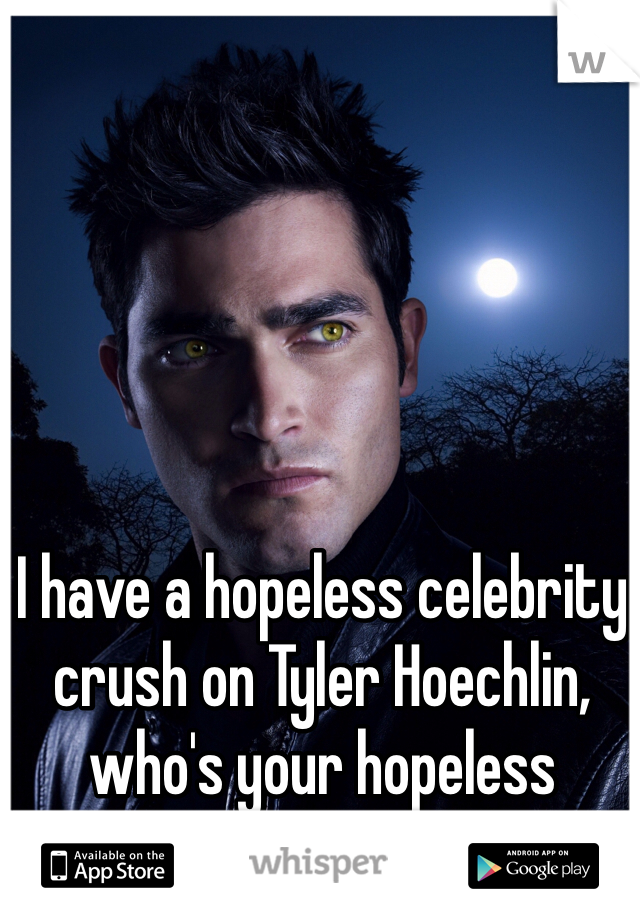 I have a hopeless celebrity crush on Tyler Hoechlin, who's your hopeless celebrity crush??