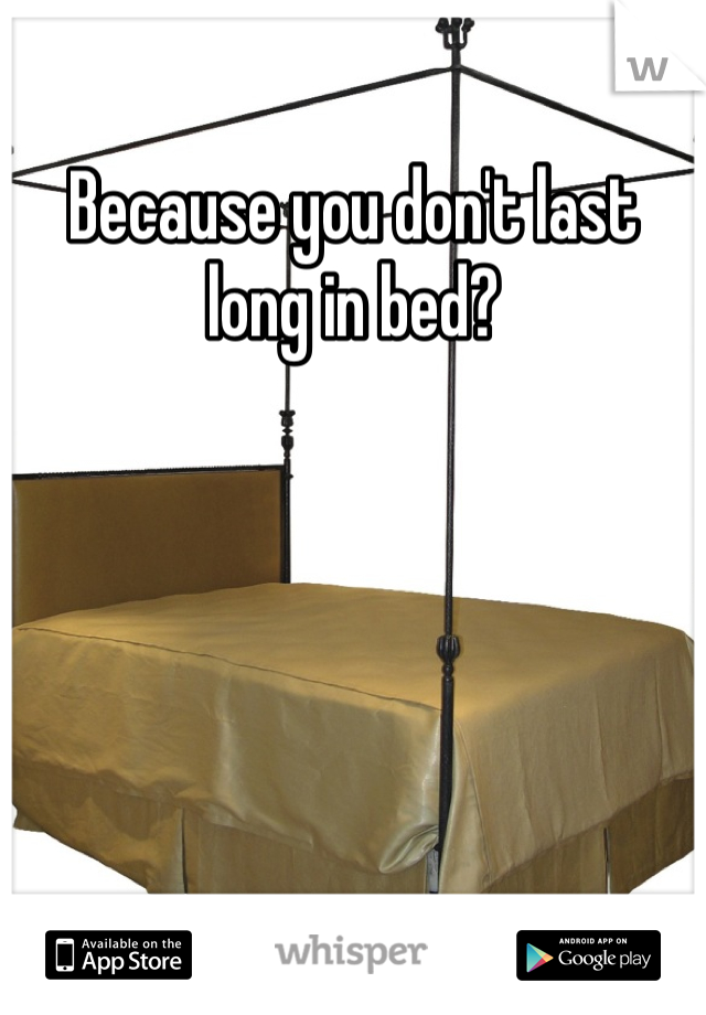 Because you don't last long in bed?