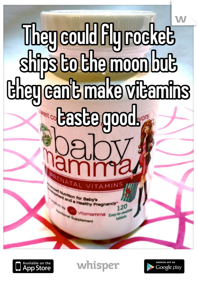 They could fly rocket ships to the moon but they can't make vitamins taste good. 