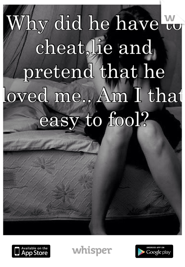 Why did he have to cheat,lie and pretend that he loved me.. Am I that easy to fool? 