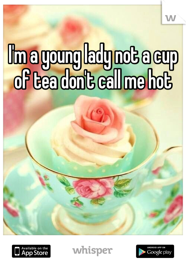 I'm a young lady not a cup of tea don't call me hot