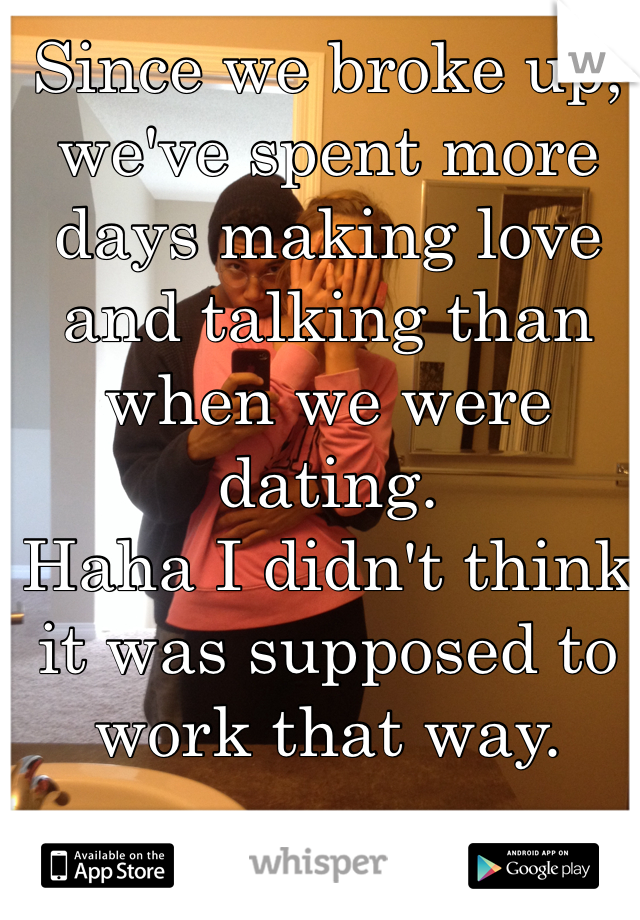 Since we broke up, we've spent more days making love and talking than when we were dating. 
Haha I didn't think it was supposed to work that way. 