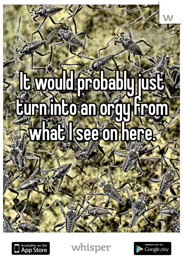 It would probably just turn into an orgy from what I see on here. 