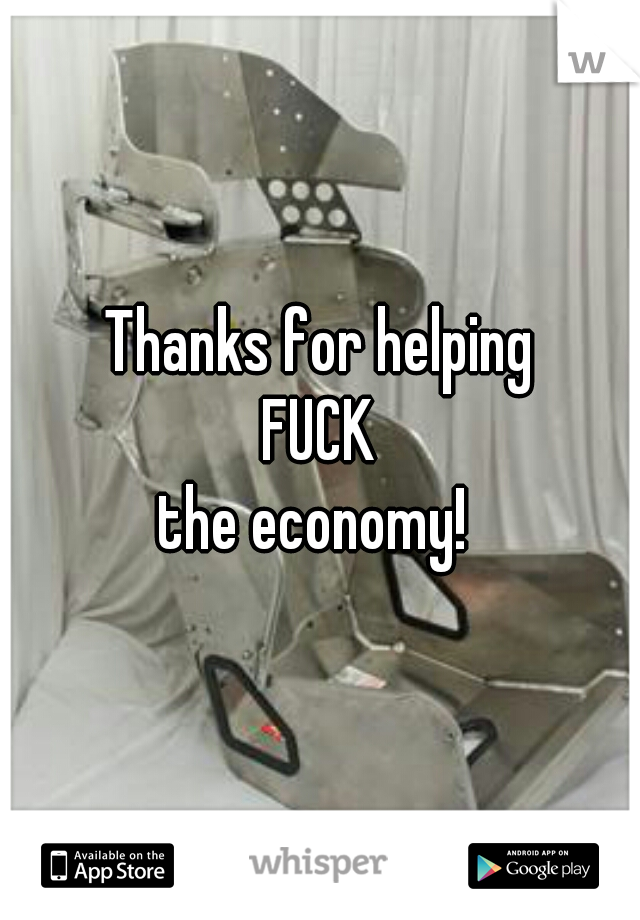 Thanks for helping
FUCK
the economy! 