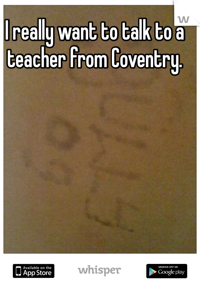 I really want to talk to a teacher from Coventry. 