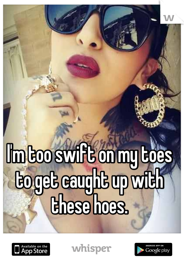 I'm too swift on my toes to get caught up with these hoes.