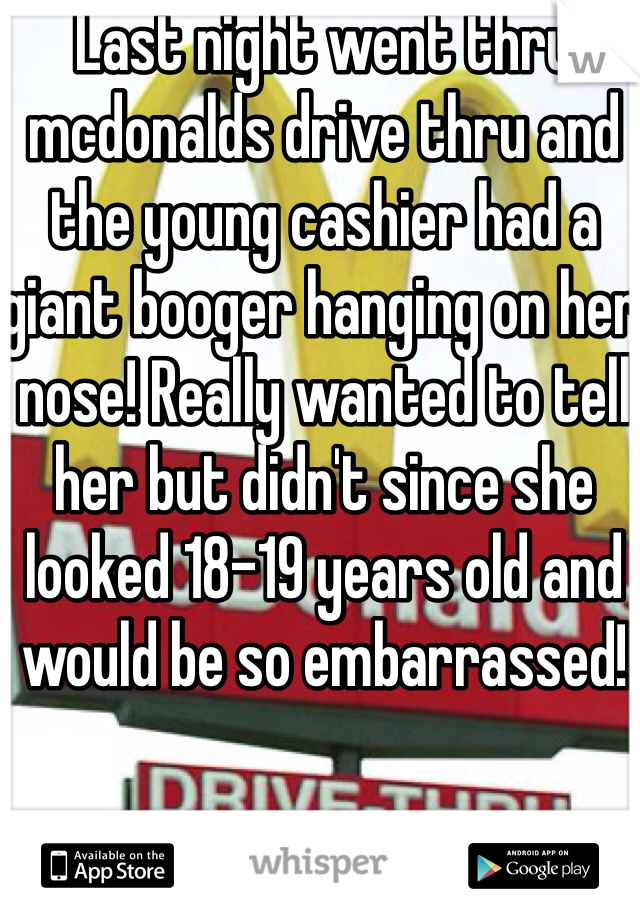 Last night went thru mcdonalds drive thru and the young cashier had a giant booger hanging on her nose! Really wanted to tell her but didn't since she looked 18-19 years old and would be so embarrassed!