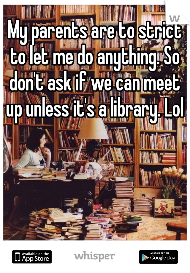 My parents are to strict to let me do anything. So don't ask if we can meet up unless it's a library. Lol 