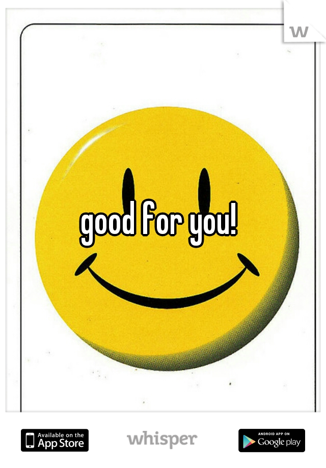 good for you! 