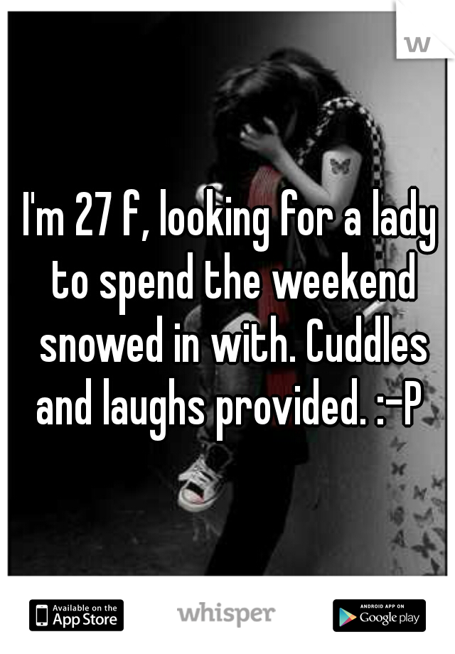 I'm 27 f, looking for a lady to spend the weekend snowed in with. Cuddles and laughs provided. :-P 