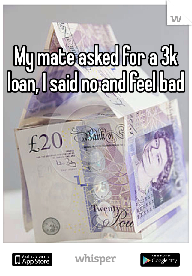 My mate asked for a 3k loan, I said no and feel bad 