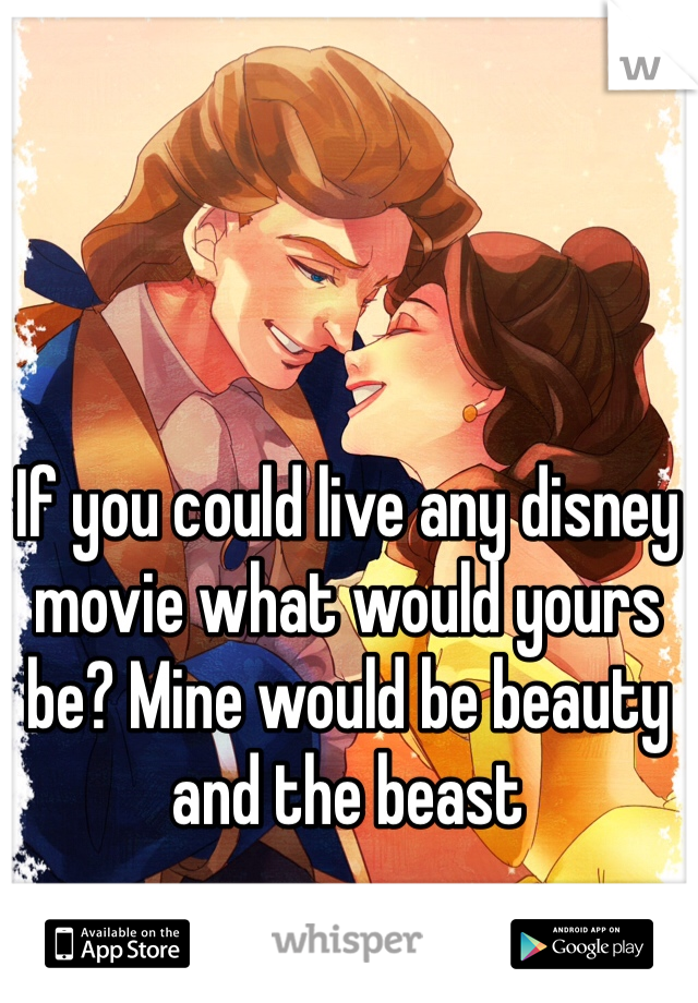 If you could live any disney movie what would yours be? Mine would be beauty and the beast