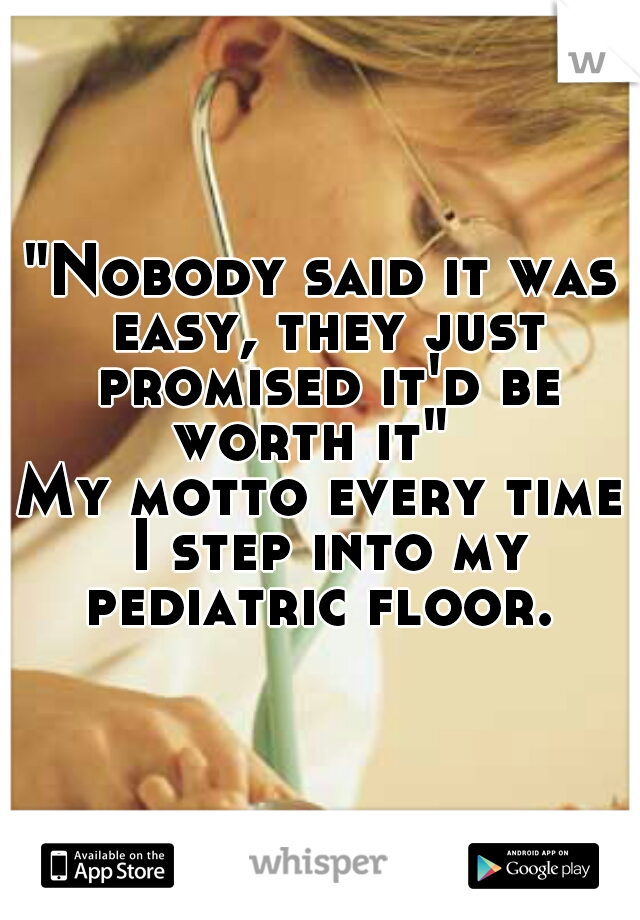 "Nobody said it was easy, they just promised it'd be worth it"  
My motto every time I step into my pediatric floor.  