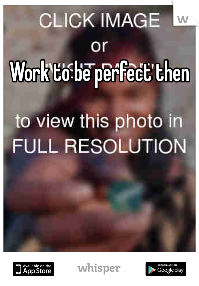 Work to be perfect then 