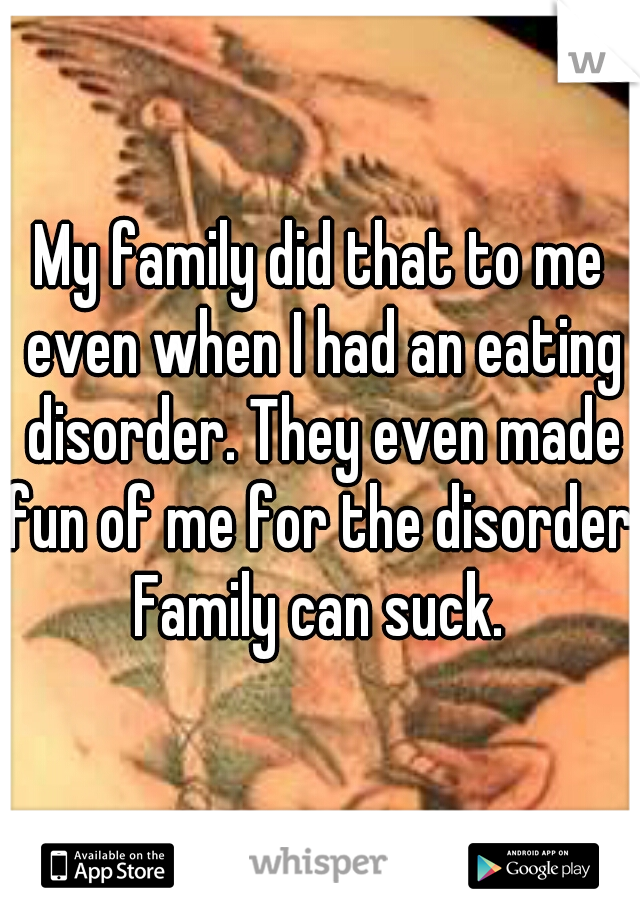 My family did that to me even when I had an eating disorder. They even made fun of me for the disorder. Family can suck. 