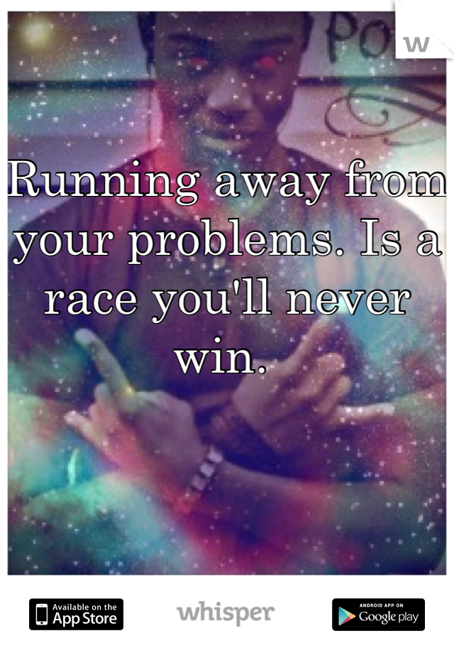 Running away from your problems. Is a race you'll never win. 