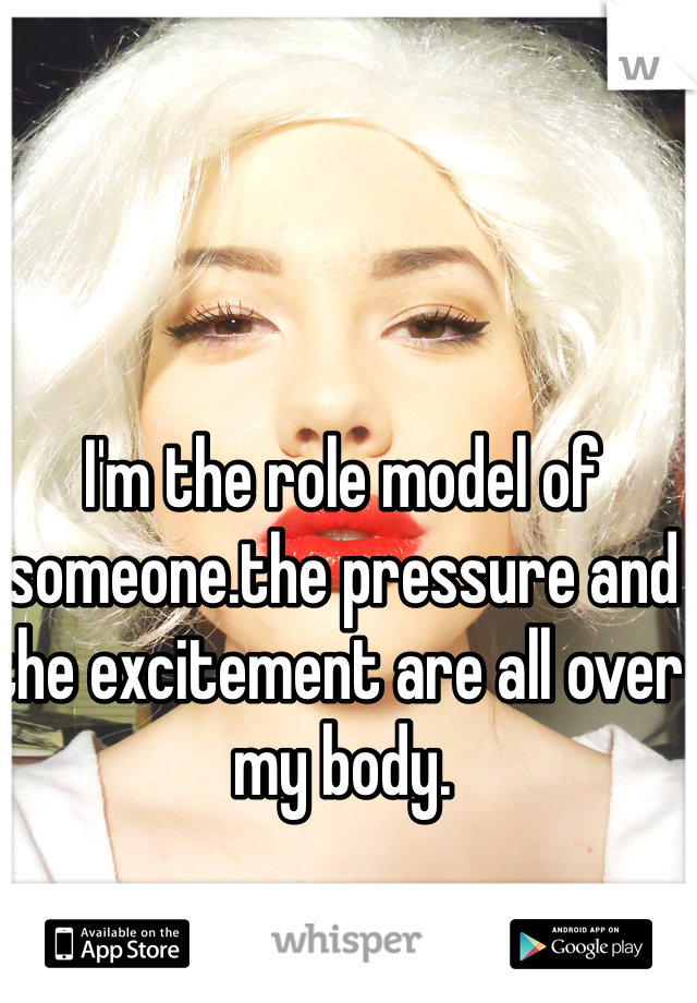 I'm the role model of someone.the pressure and the excitement are all over my body.