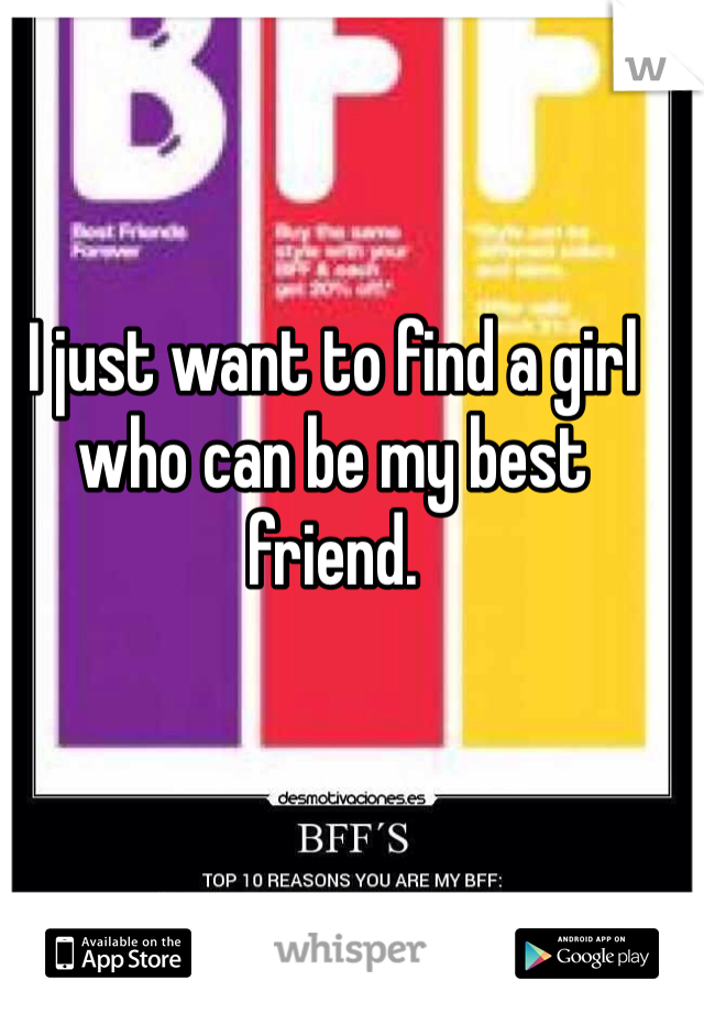 I just want to find a girl who can be my best friend. 
