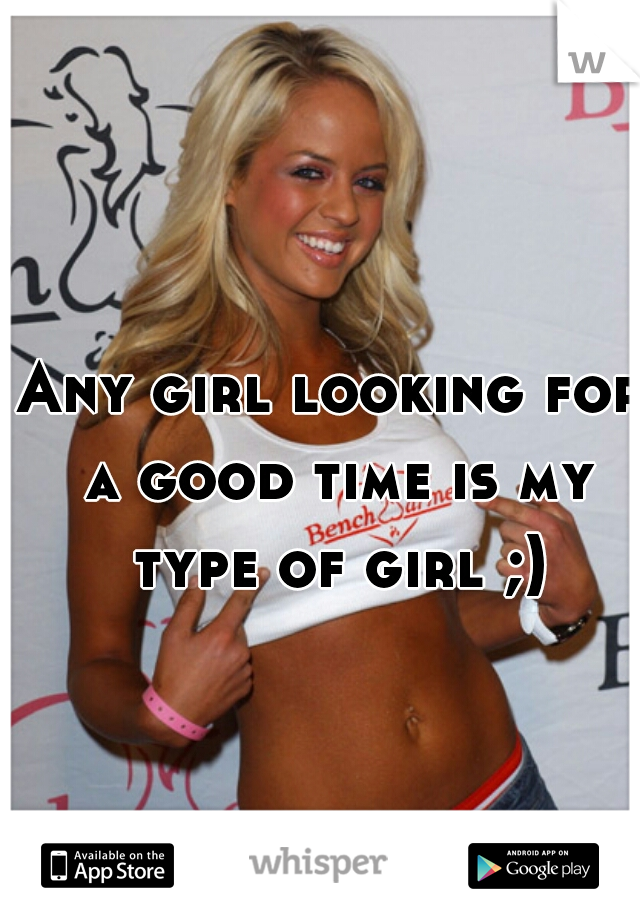 Any girl looking for a good time is my type of girl ;)