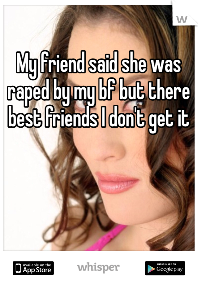 My friend said she was raped by my bf but there best friends I don't get it