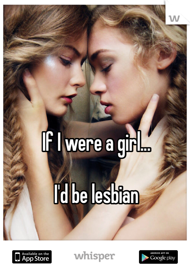 If I were a girl...

I'd be lesbian