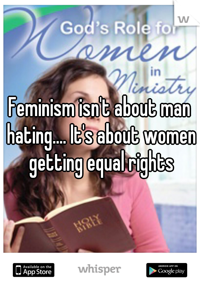 Feminism isn't about man hating.... It's about women getting equal rights