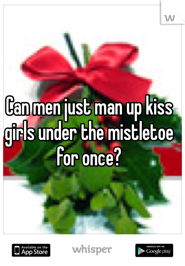 Can men just man up kiss girls under the mistletoe for once?