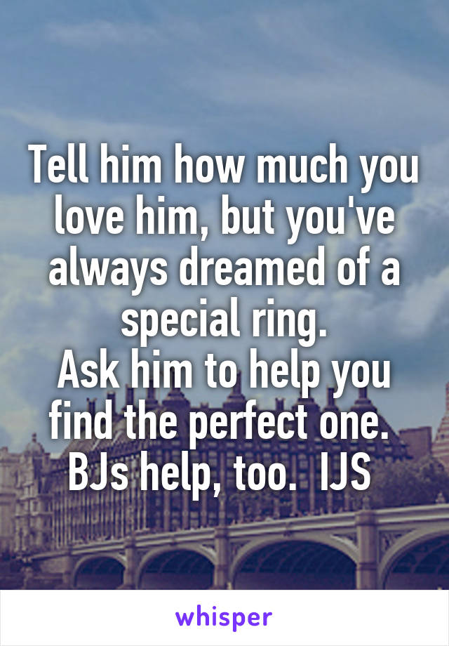 Tell him how much you love him, but you've always dreamed of a special ring.
Ask him to help you find the perfect one. 
BJs help, too.  IJS 