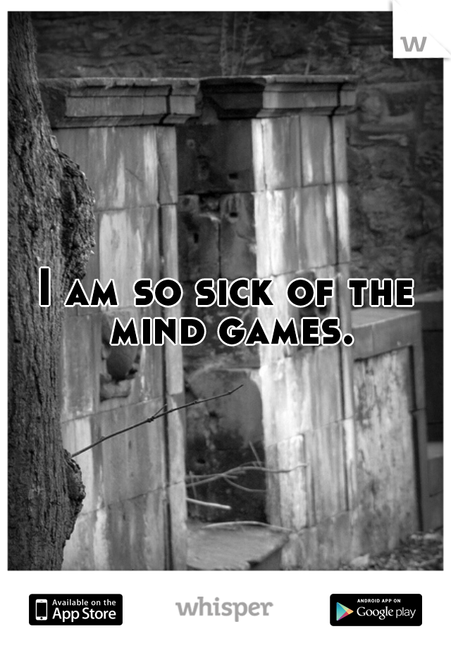 I am so sick of the mind games.