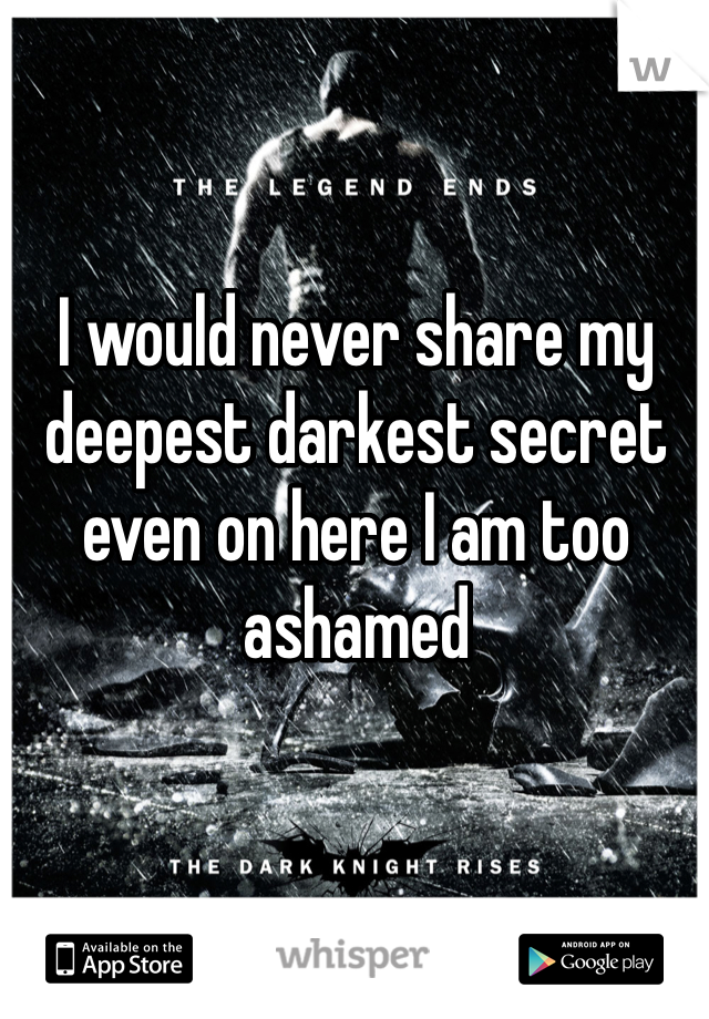 I would never share my deepest darkest secret even on here I am too ashamed 