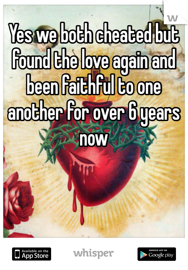 Yes we both cheated but found the love again and been faithful to one another for over 6 years now 