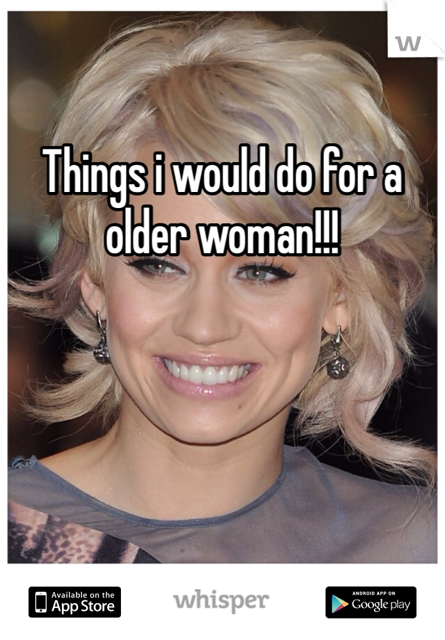 Things i would do for a older woman!!!