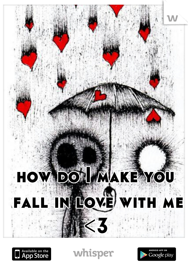 how do I make you fall in love with me <3 