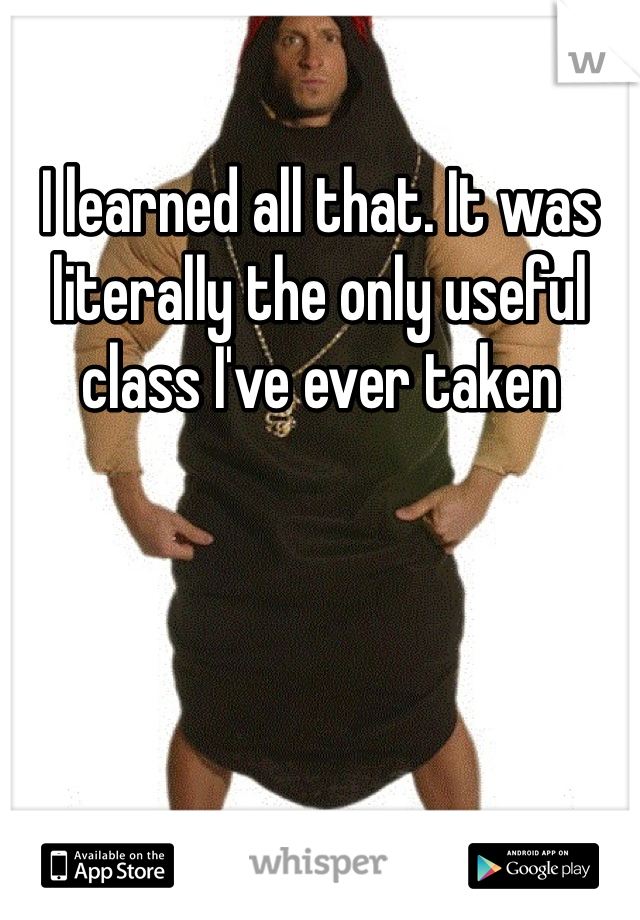 I learned all that. It was literally the only useful class I've ever taken