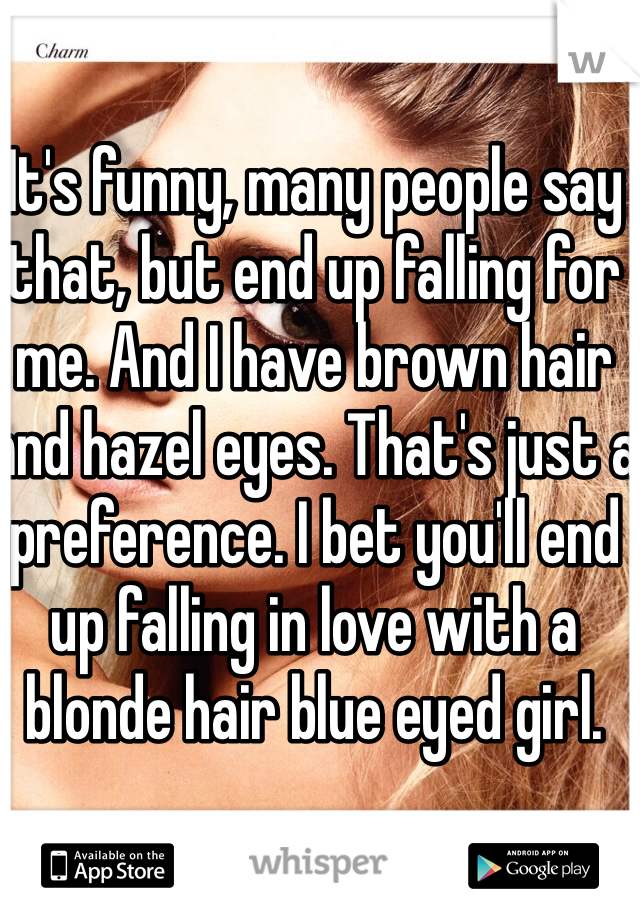 It's funny, many people say that, but end up falling for me. And I have brown hair and hazel eyes. That's just a preference. I bet you'll end up falling in love with a blonde hair blue eyed girl. 