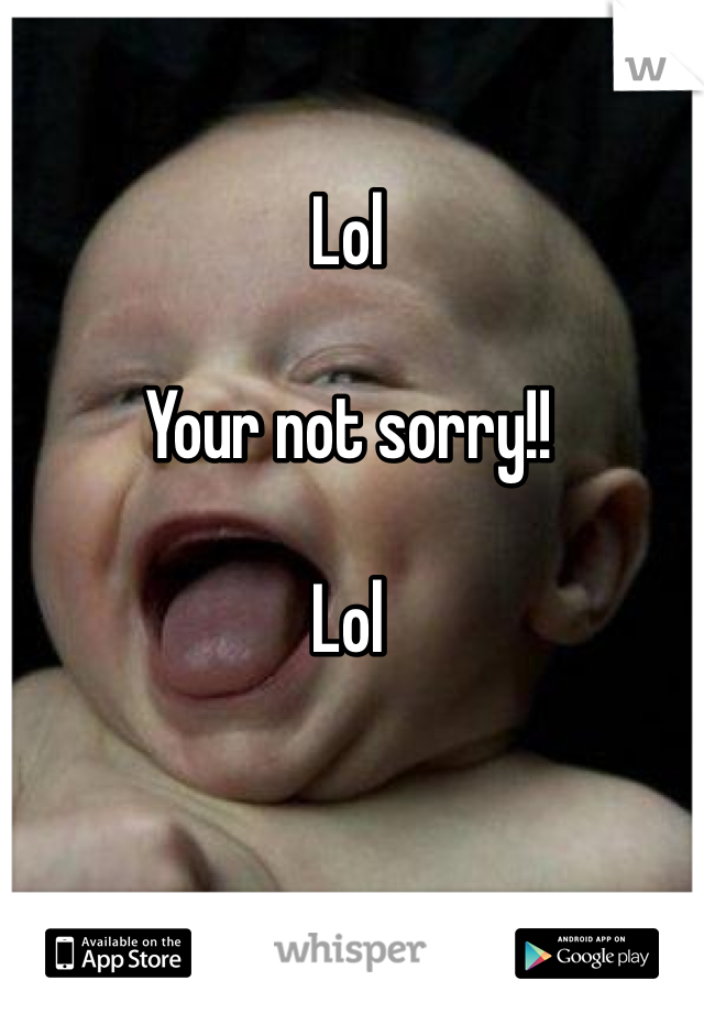 Lol

Your not sorry!! 

Lol