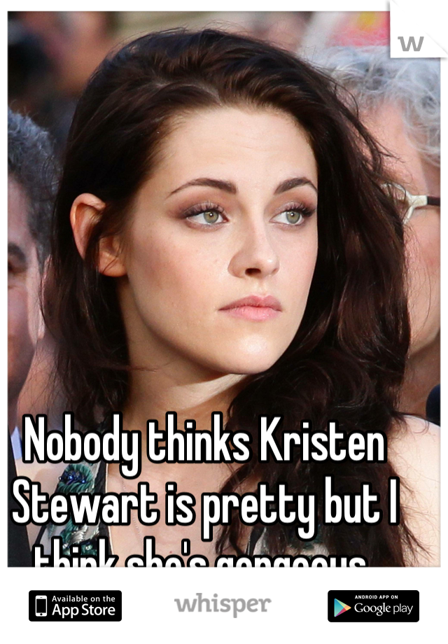 Nobody thinks Kristen Stewart is pretty but I think she's gorgeous 