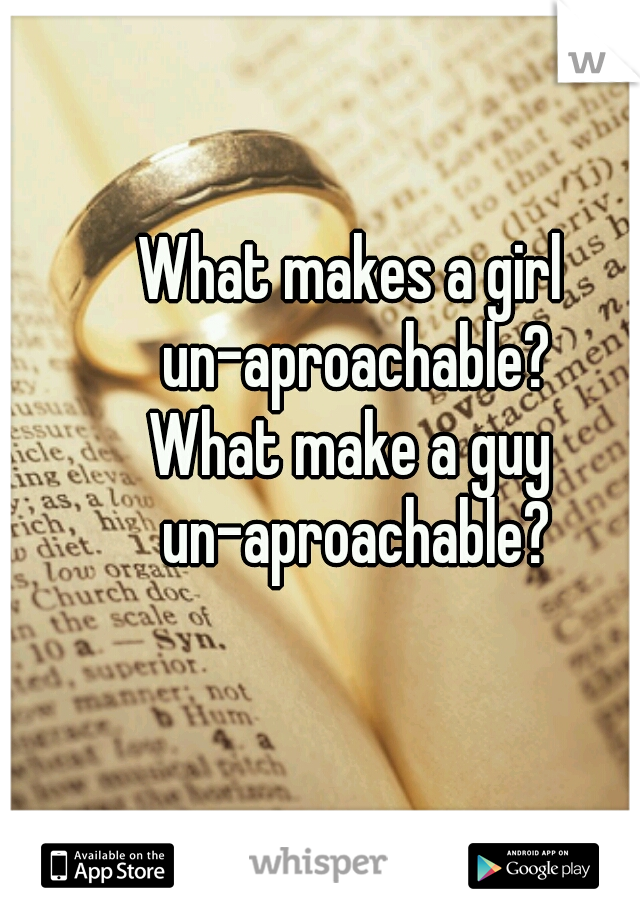 What makes a girl un-aproachable?
What make a guy un-aproachable?