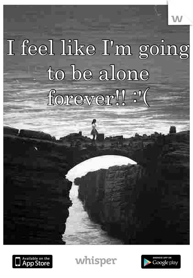 I feel like I'm going to be alone forever!! :'(